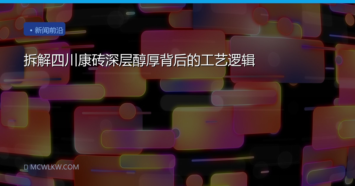 拆解四川康砖深层醇厚背后的工艺逻辑