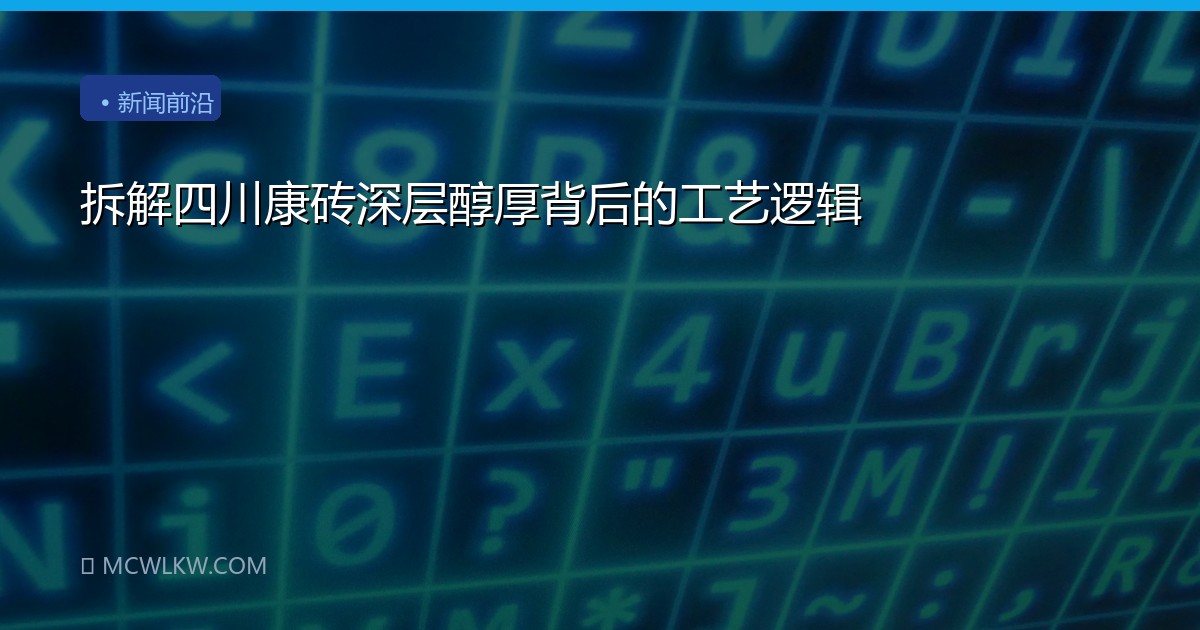 拆解四川康砖深层醇厚背后的工艺逻辑