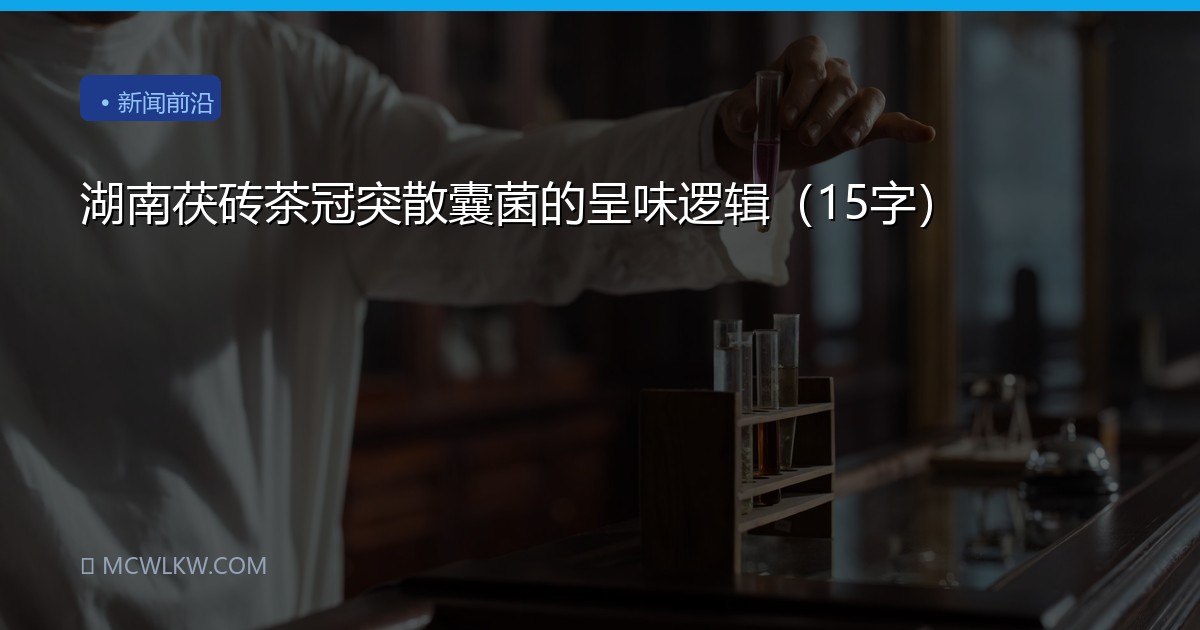 湖南茯砖茶冠突散囊菌的呈味逻辑（15字）