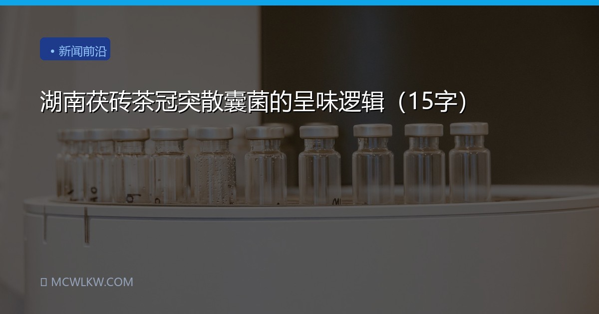 湖南茯砖茶冠突散囊菌的呈味逻辑（15字）