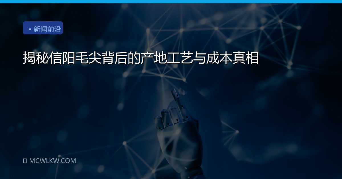 揭秘信阳毛尖背后的产地工艺与成本真相