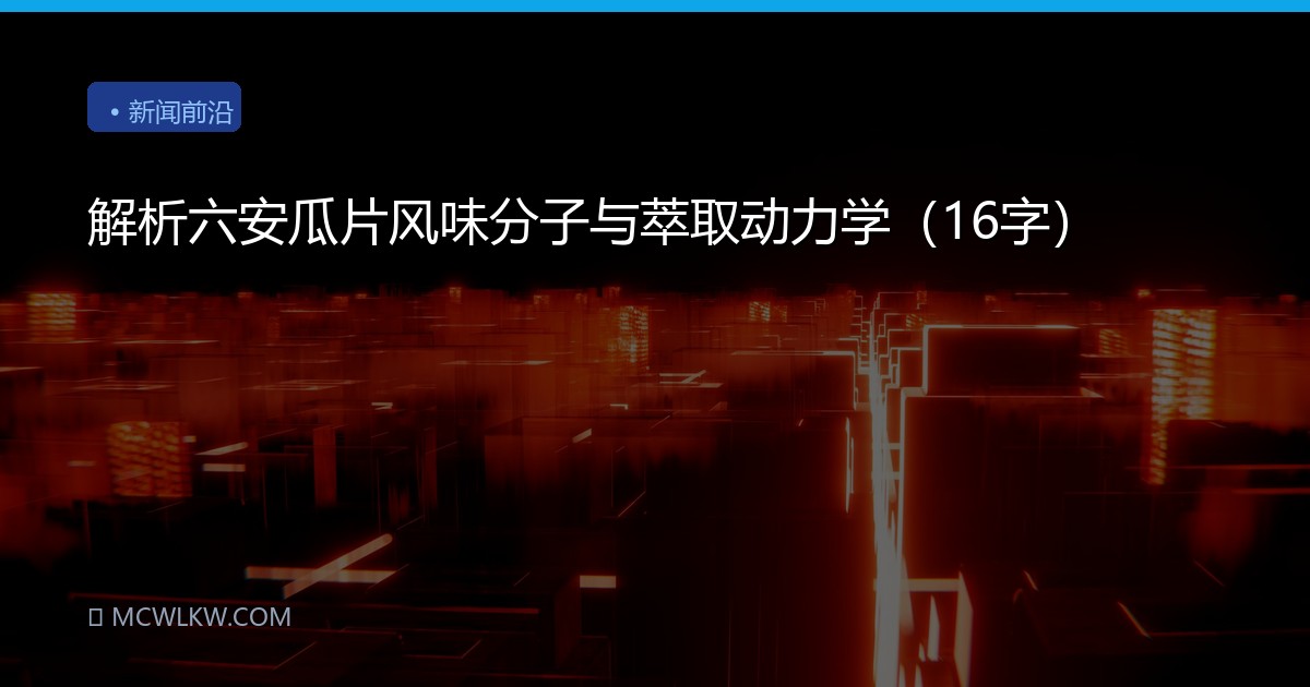 解析六安瓜片风味分子与萃取动力学（16字）
