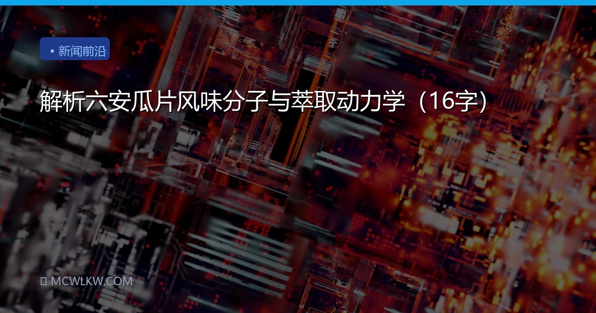 解析六安瓜片风味分子与萃取动力学（16字）