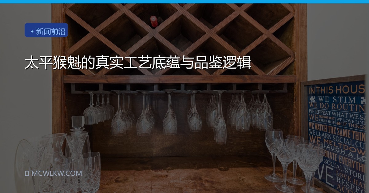 太平猴魁的真实工艺底蕴与品鉴逻辑