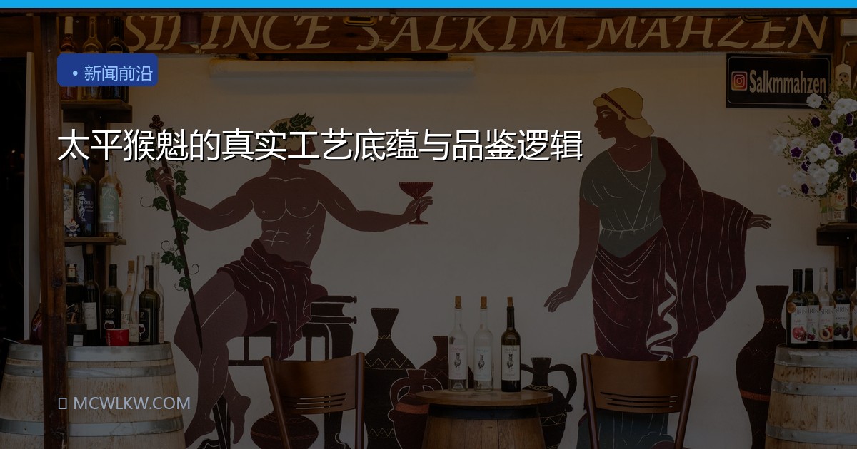 太平猴魁的真实工艺底蕴与品鉴逻辑