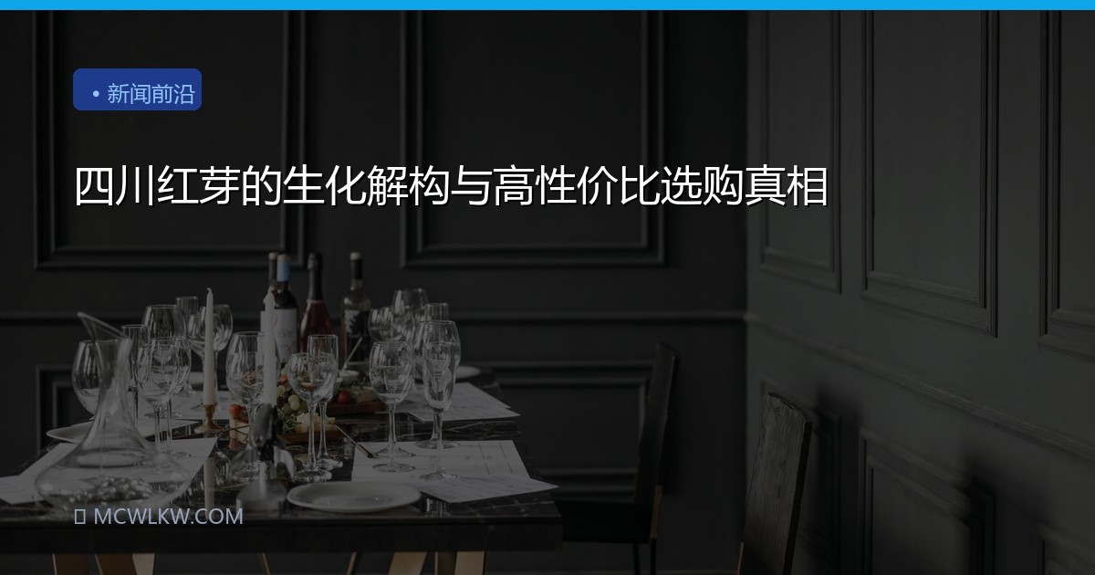 四川红芽的生化解构与高性价比选购真相