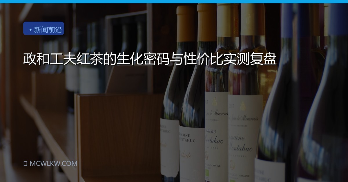 政和工夫红茶的生化密码与性价比实测复盘