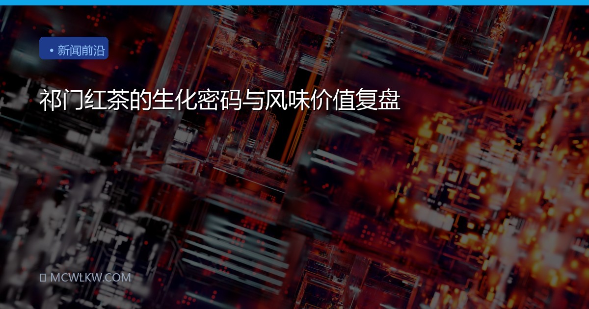 祁门红茶的生化密码与风味价值复盘